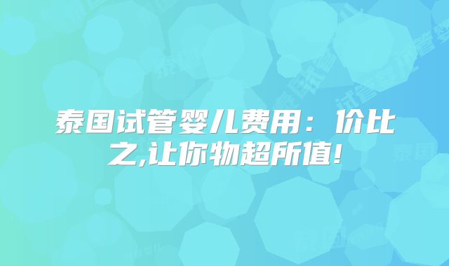 泰国试管婴儿费用：价比之,让你物超所值!