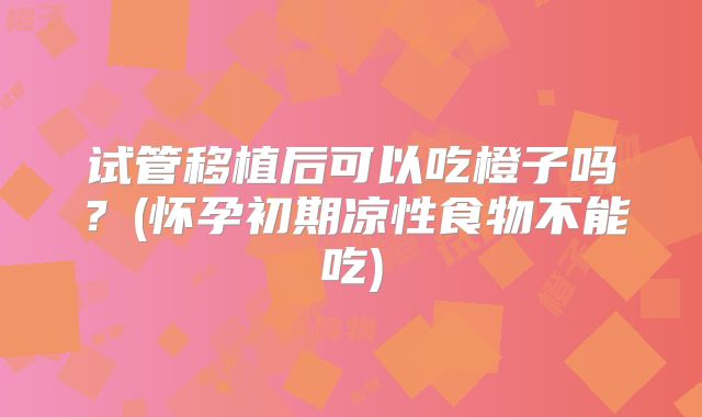 试管移植后可以吃橙子吗?(怀孕初期凉性食物不能吃)