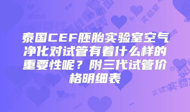 泰国CEF胚胎实验室空气净化对试管有着什么样的重要性呢？附三代试管价格明细表
