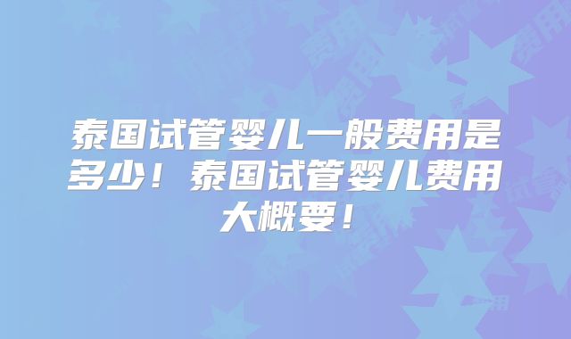 泰国试管婴儿一般费用是多少!泰国试管婴儿费用大概要!