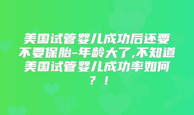 美国试管婴儿成功后还要不要保胎-年龄大了,不知道美国试管婴儿成功率如何？！