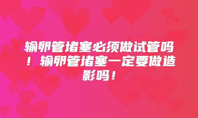 输卵管堵塞必须做试管吗！输卵管堵塞一定要做造影吗！