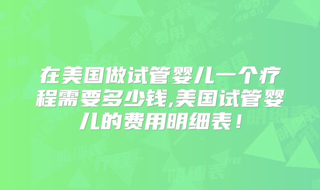在美国做试管婴儿一个疗程需要多少钱,美国试管婴儿的费用明细表！