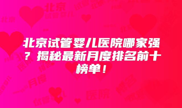 北京试管婴儿医院哪家强?揭秘最新月度排名前十榜单!
