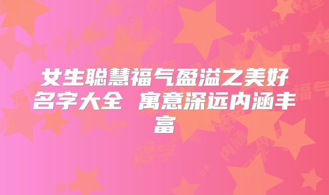 女生聪慧福气盈溢之美好名字大全 寓意深远内涵丰富