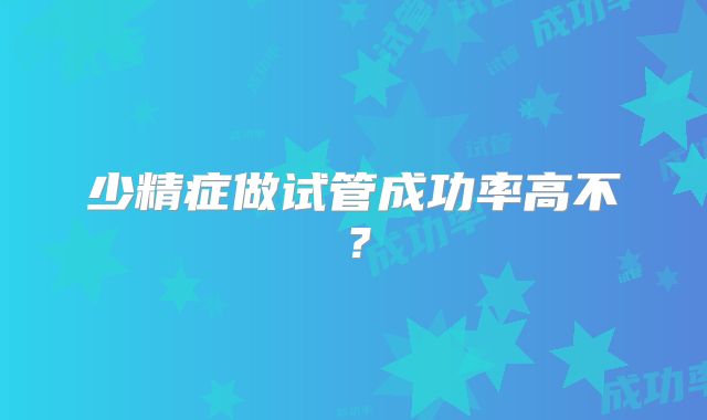 少精症做试管成功率高不？