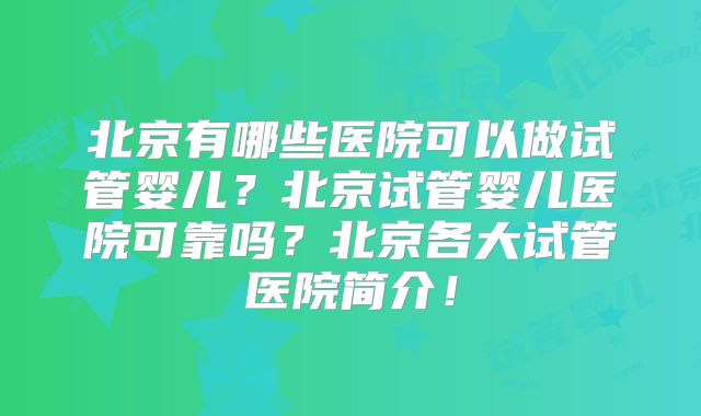 北京有哪些医院可以做试管婴儿？北京试管婴儿医院可靠吗？北京各大试管医院简介！