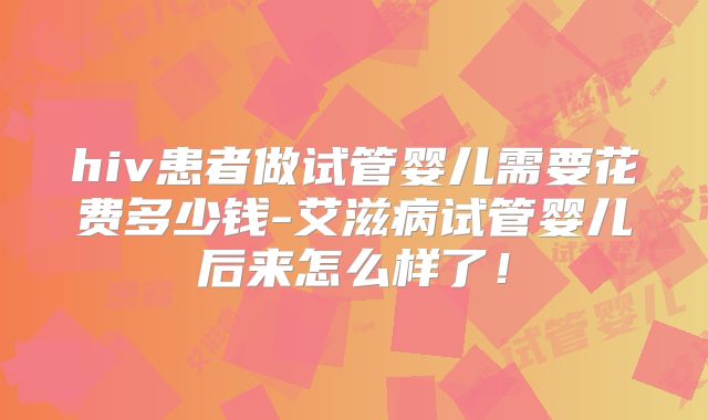 hiv患者做试管婴儿需要花费多少钱-艾滋病试管婴儿后来怎么样了!