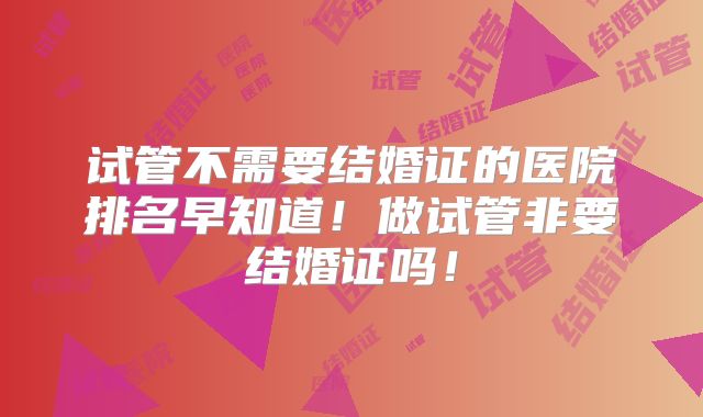 试管不需要结婚证的医院排名早知道！做试管非要结婚证吗！