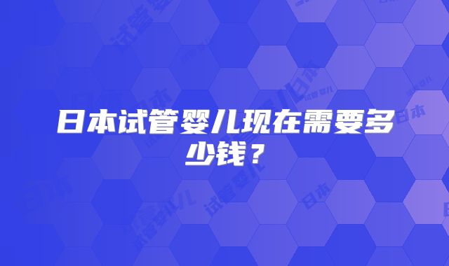 日本试管婴儿现在需要多少钱？