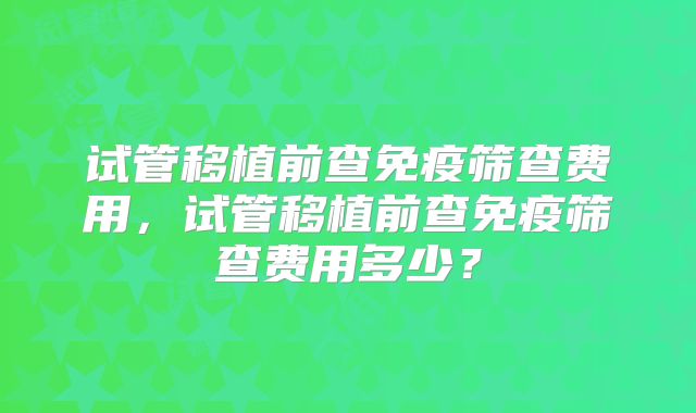 试管移植前查免疫筛查费用,试管移植前查免疫筛查费用多少?