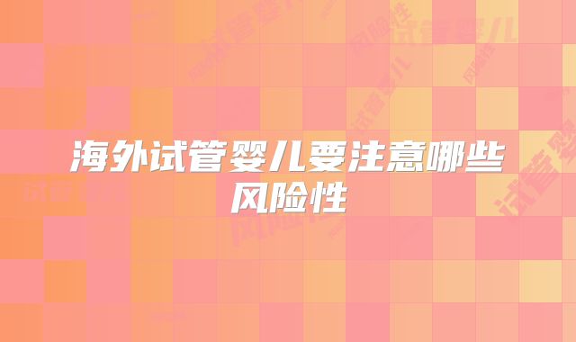 海外试管婴儿要注意哪些风险性