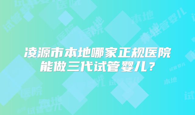 凌源市本地哪家正规医院能做三代试管婴儿？