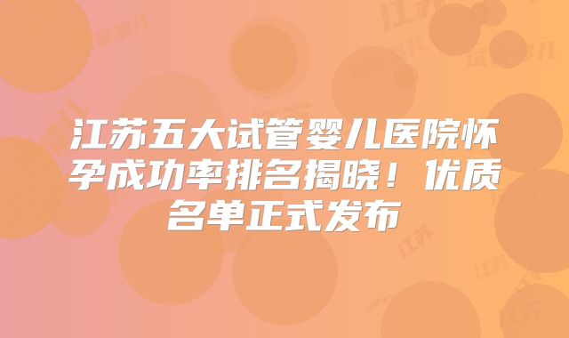 江苏五大试管婴儿医院怀孕成功率排名揭晓!优质名单正式发布