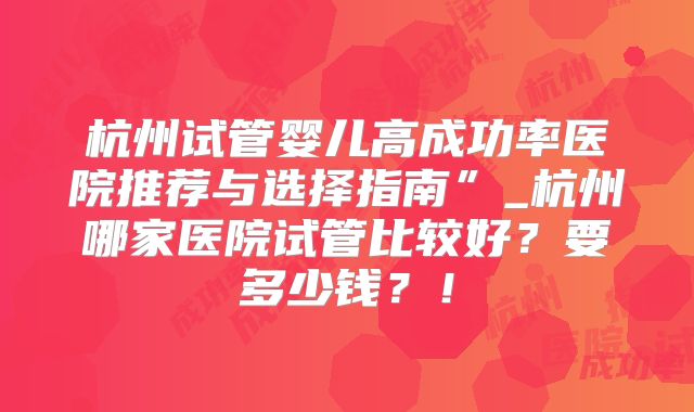 杭州试管婴儿高成功率医院推荐与选择指南”_杭州哪家医院试管比较好?要多少钱?!