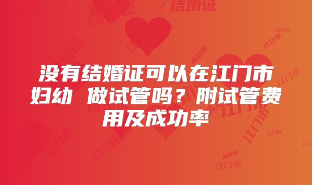 没有结婚证可以在江门市妇幼 做试管吗？附试管费用及成功率