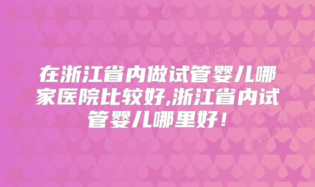 在浙江省内做试管婴儿哪家医院比较好,浙江省内试管婴儿哪里好！