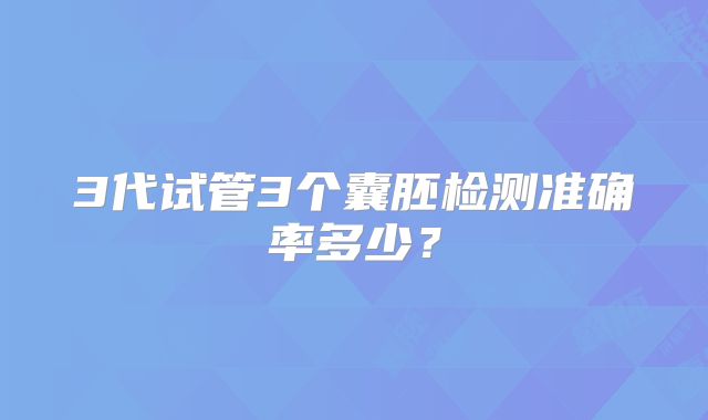 3代试管3个囊胚检测准确率多少？
