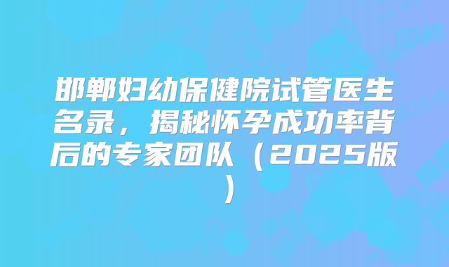 邯郸妇幼保健院试管医生名录，揭秘怀孕成功率背后的专家团队（2025版）