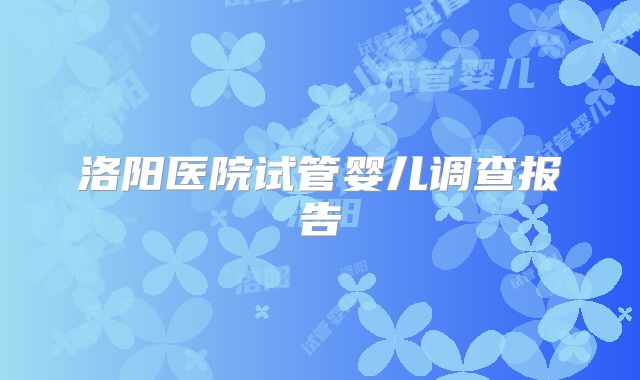 洛阳医院试管婴儿调查报告