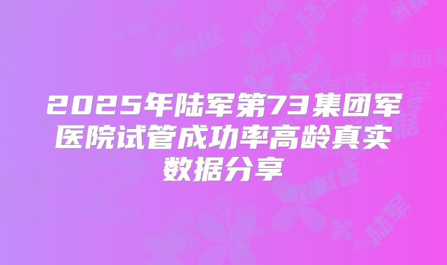 2025年陆军第73集团军医院试管成功率高龄真实数据分享