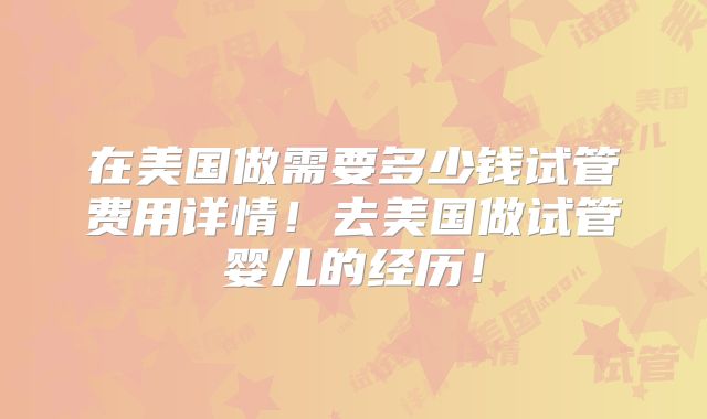 在美国做需要多少钱试管费用详情！去美国做试管婴儿的经历！