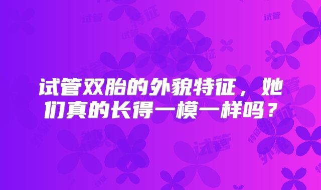 试管双胎的外貌特征，她们真的长得一模一样吗？