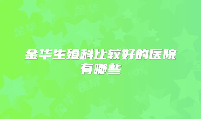 金华生殖科比较好的医院有哪些