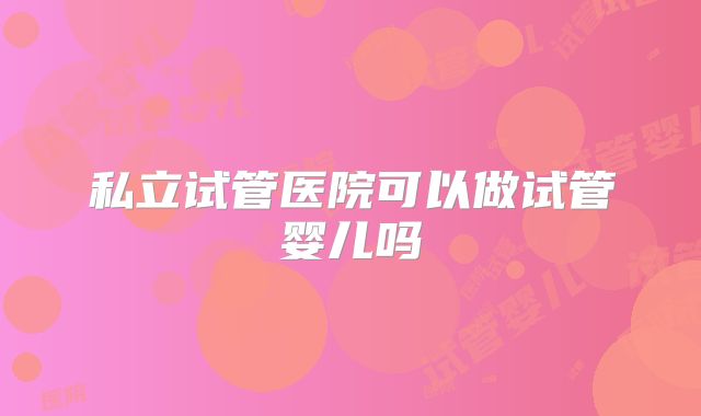 私立试管医院可以做试管婴儿吗