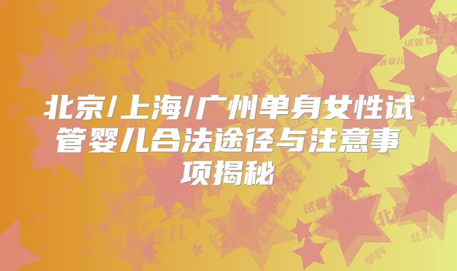 北京/上海/广州单身女性试管婴儿合法途径与注意事项揭秘