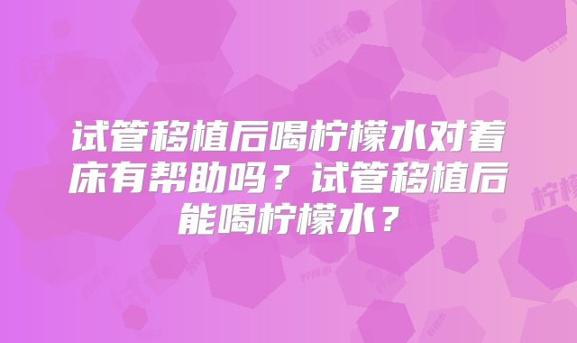 试管移植后喝柠檬水对着床有帮助吗？试管移植后能喝柠檬水？