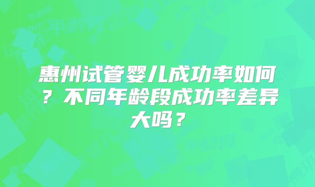 惠州试管婴儿成功率如何？不同年龄段成功率差异大吗？