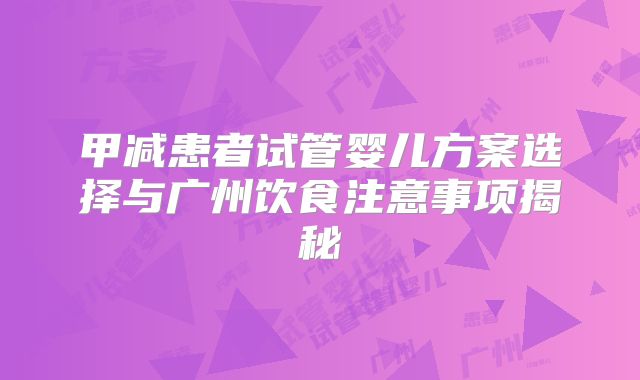 甲减患者试管婴儿方案选择与广州饮食注意事项揭秘