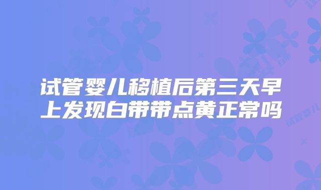 试管婴儿移植后第三天早上发现白带带点黄正常吗