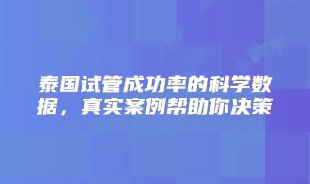 泰国试管成功率的科学数据，真实案例帮助你决策