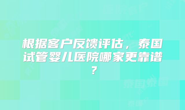 根据客户反馈评估，泰国试管婴儿医院哪家更靠谱？