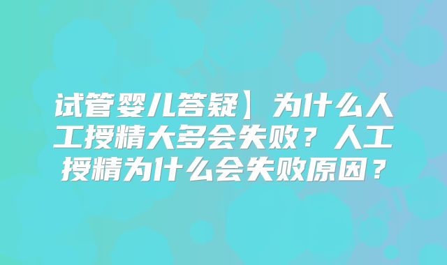 试管婴儿答疑】为什么人工授精大多会失败？人工授精为什么会失败原因？