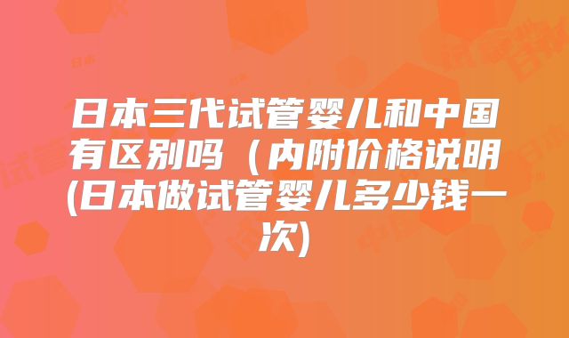 日本三代试管婴儿和中国有区别吗（内附价格说明(日本做试管婴儿多少钱一次)