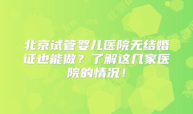 北京试管婴儿医院无结婚证也能做？了解这几家医院的情况！