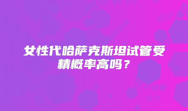 女性代哈萨克斯坦试管受精概率高吗?
