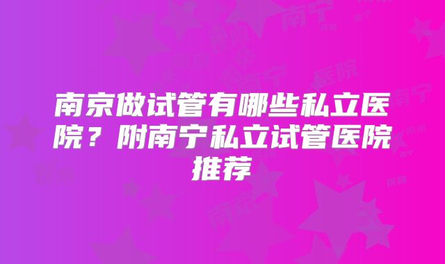 南京做试管有哪些私立医院?附南宁私立试管医院推荐