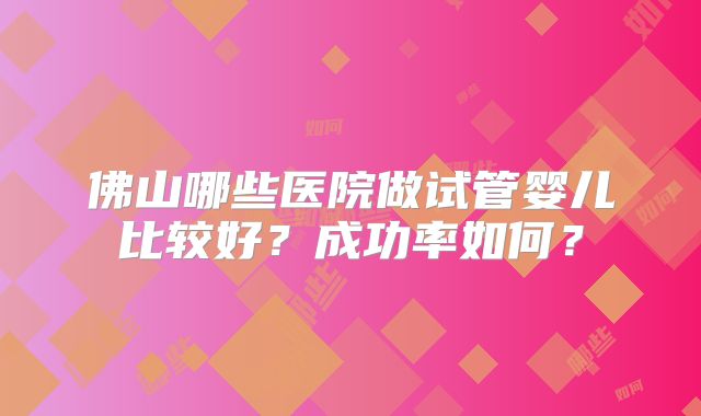 佛山哪些医院做试管婴儿比较好？成功率如何？