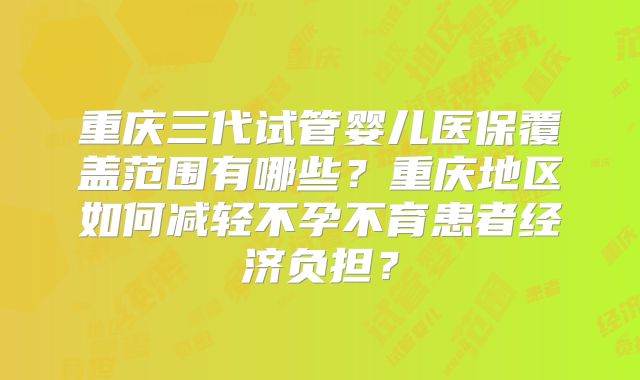 重庆三代试管婴儿医保覆盖范围有哪些?重庆地区如何减轻不孕不育患者经济负担?