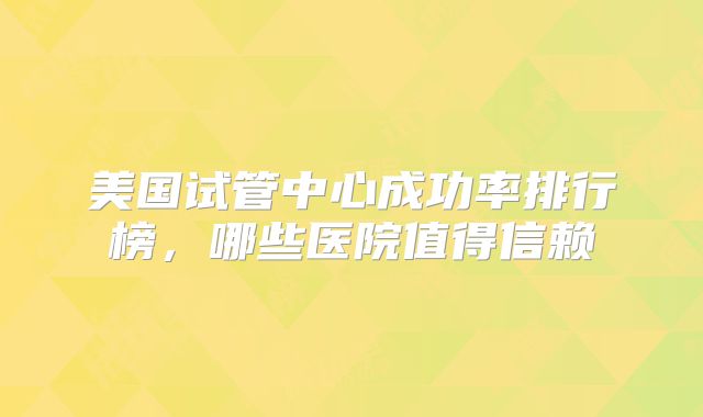 美国试管中心成功率排行榜，哪些医院值得信赖