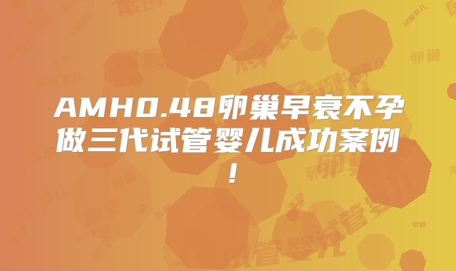 AMH0.48卵巢早衰不孕做三代试管婴儿成功案例！