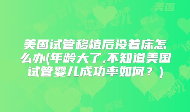 美国试管移植后没着床怎么办(年龄大了,不知道美国试管婴儿成功率如何？)