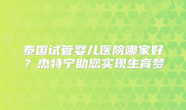 泰国试管婴儿医院哪家好？杰特宁助您实现生育梦