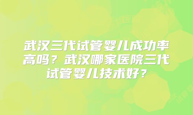 武汉三代试管婴儿成功率高吗？武汉哪家医院三代试管婴儿技术好？
