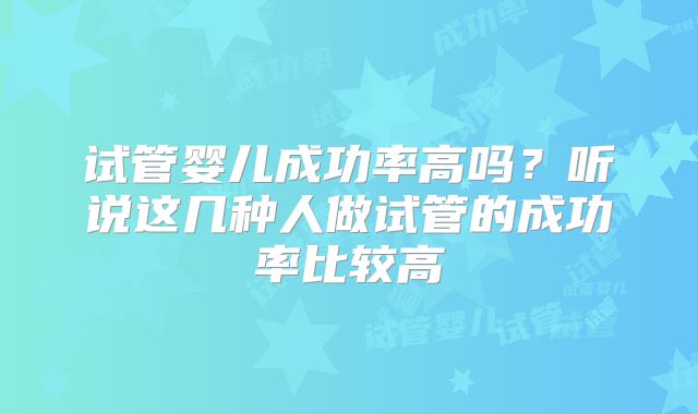 试管婴儿成功率高吗？听说这几种人做试管的成功率比较高