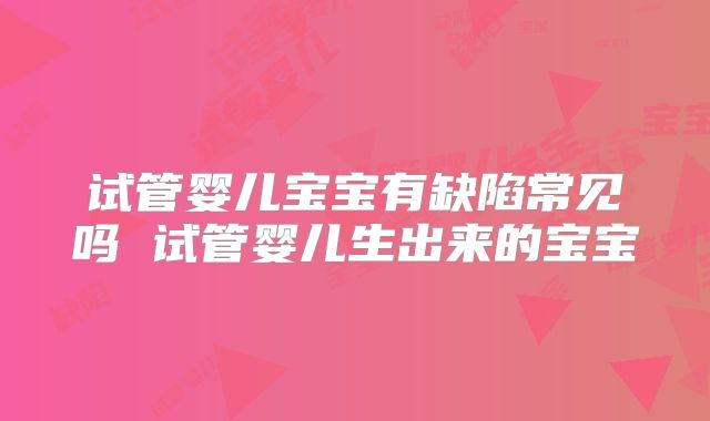试管婴儿宝宝有缺陷常见吗 试管婴儿生出来的宝宝
